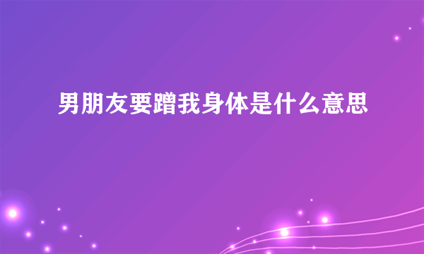 男朋友要蹭我身体是什么意思