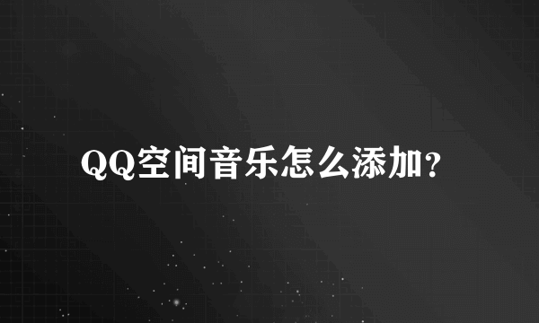 QQ空间音乐怎么添加？