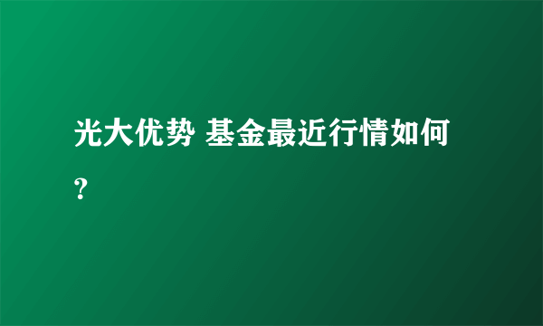 光大优势 基金最近行情如何？