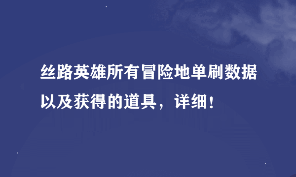 丝路英雄所有冒险地单刷数据以及获得的道具，详细！