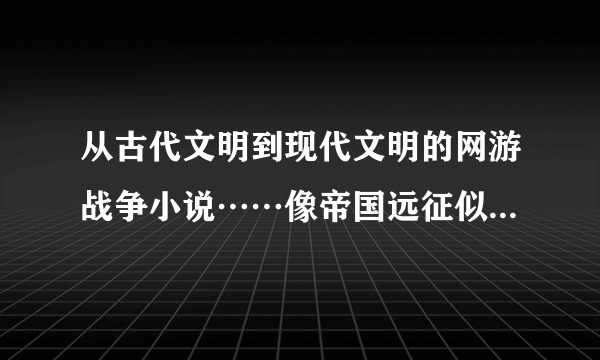 从古代文明到现代文明的网游战争小说……像帝国远征似的……除了网游之帝国争霸中