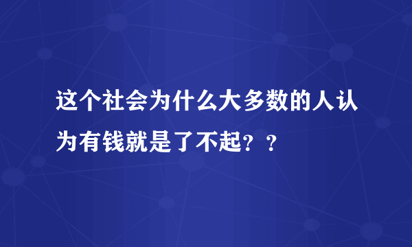 这个社会为什么大多数的人认为有钱就是了不起？？