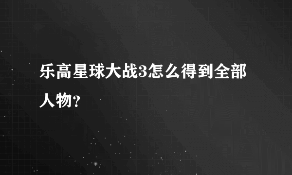 乐高星球大战3怎么得到全部人物？