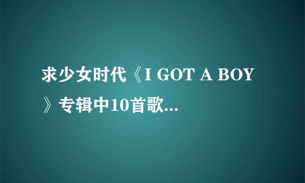 求少女时代《I GOT A BOY》专辑中10首歌曲中韩对照歌词！！！