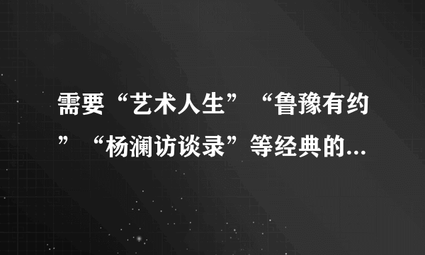 需要“艺术人生”“鲁豫有约”“杨澜访谈录”等经典的访谈类节目的具体播出时间！