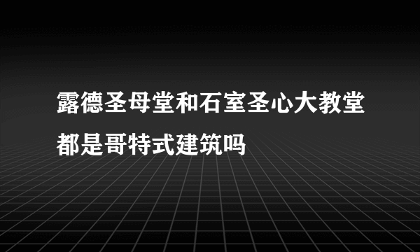 露德圣母堂和石室圣心大教堂都是哥特式建筑吗