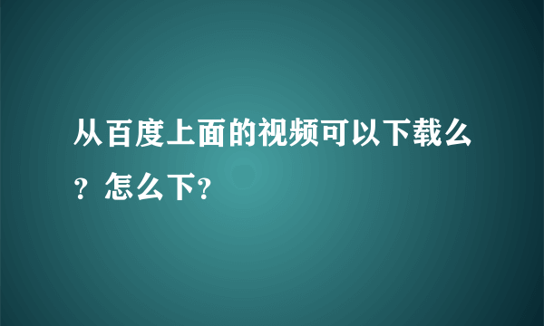 从百度上面的视频可以下载么？怎么下？