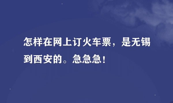 怎样在网上订火车票，是无锡到西安的。急急急！