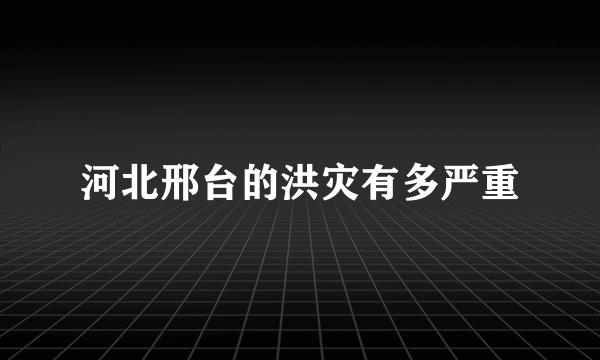 河北邢台的洪灾有多严重