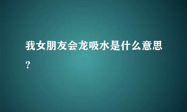 我女朋友会龙吸水是什么意思？