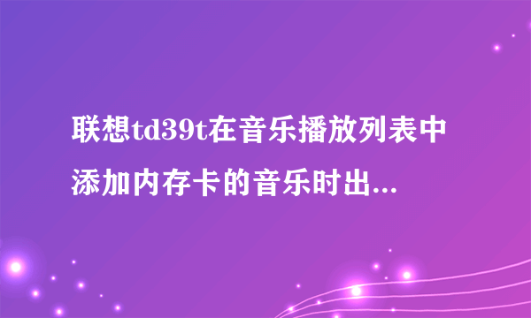 联想td39t在音乐播放列表中添加内存卡的音乐时出现存空间不足?怎么办？求解？