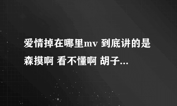 爱情掉在哪里mv 到底讲的是森摸啊 看不懂啊 胡子大叔是谁 纹身妹是谁 老太太又是谁