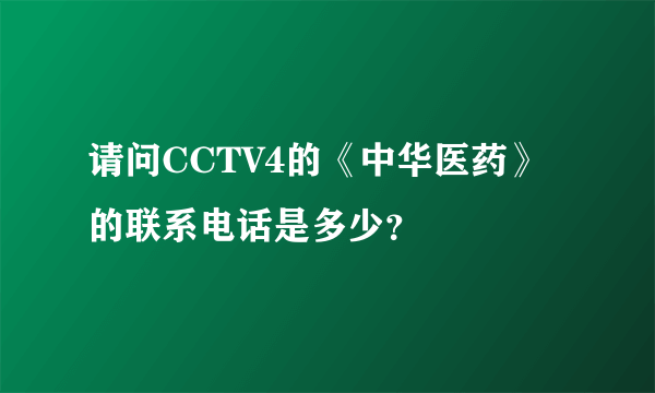 请问CCTV4的《中华医药》的联系电话是多少？