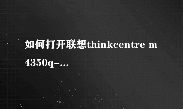 如何打开联想thinkcentre m4350q-b009