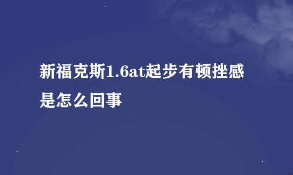 新福克斯1.6at起步有顿挫感是怎么回事