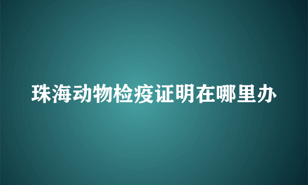 珠海动物检疫证明在哪里办