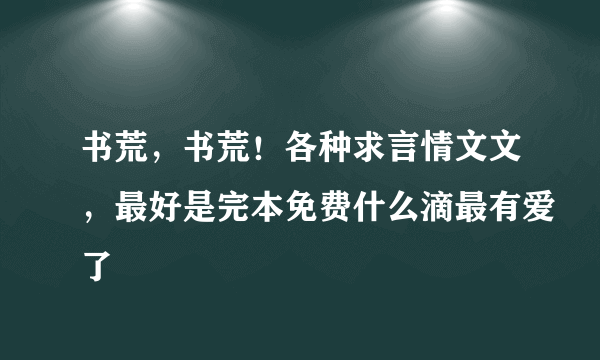 书荒，书荒！各种求言情文文，最好是完本免费什么滴最有爱了