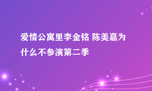 爱情公寓里李金铭 陈美嘉为什么不参演第二季