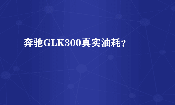 奔驰GLK300真实油耗？