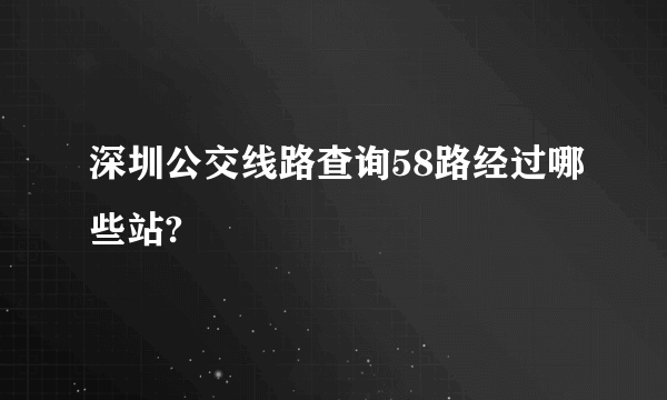 深圳公交线路查询58路经过哪些站?