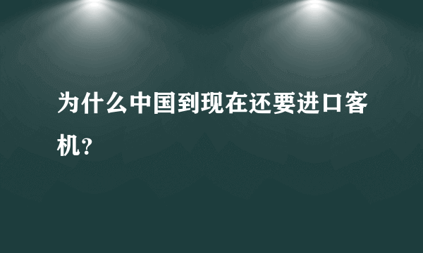 为什么中国到现在还要进口客机？