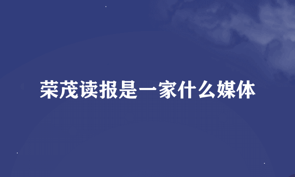 荣茂读报是一家什么媒体