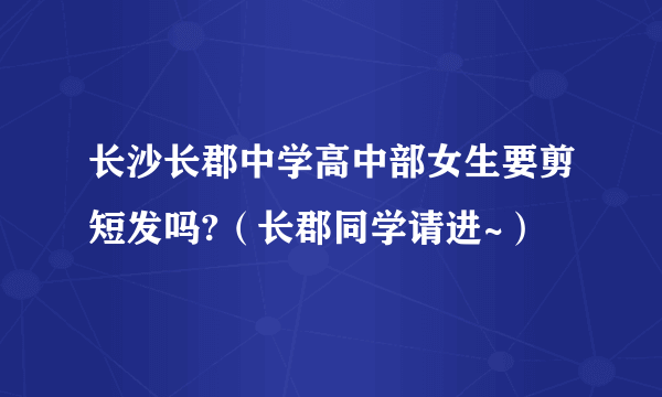 长沙长郡中学高中部女生要剪短发吗?（长郡同学请进~）