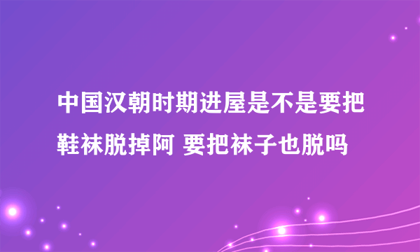 中国汉朝时期进屋是不是要把鞋袜脱掉阿 要把袜子也脱吗