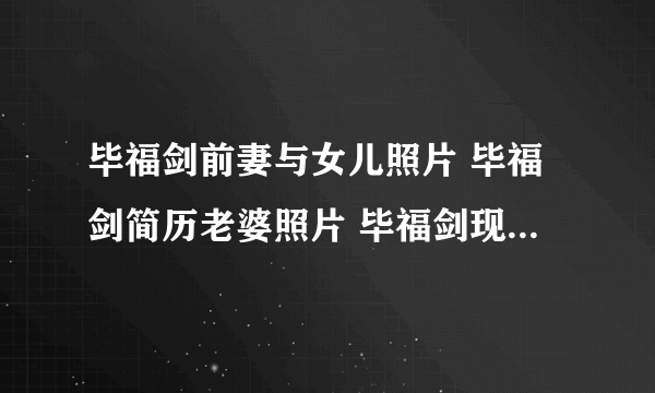 毕福剑前妻与女儿照片 毕福剑简历老婆照片 毕福剑现任老婆是谁