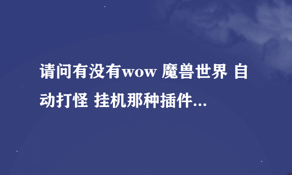 请问有没有wow 魔兽世界 自动打怪 挂机那种插件 打完自己卖东西自己修理装备？ 如果有在哪下？会封号吗