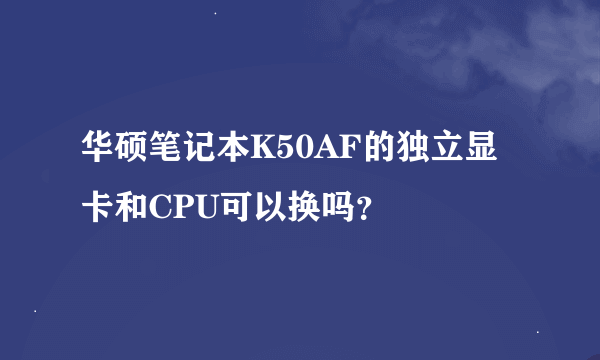 华硕笔记本K50AF的独立显卡和CPU可以换吗？