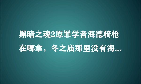 黑暗之魂2原罪学者海德骑枪在哪拿，冬之庙那里没有海德骑士了，还有这版本哪把枪好用