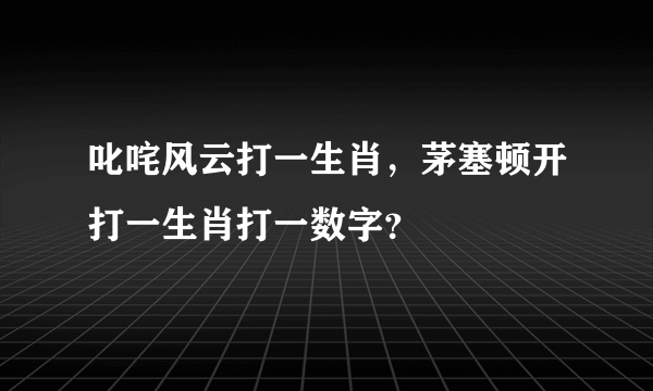 叱咤风云打一生肖，茅塞顿开打一生肖打一数字？