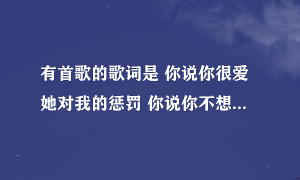 有首歌的歌词是 你说你很爱她对我的惩罚 你说你不想她 只是可怜我