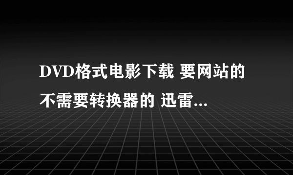 DVD格式电影下载 要网站的 不需要转换器的 迅雷直接下DVD格式的 谢谢！！！！