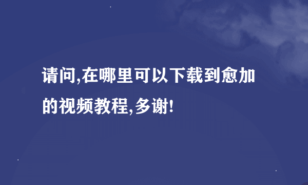 请问,在哪里可以下载到愈加的视频教程,多谢!