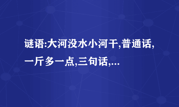 谜语:大河没水小河干,普通话,一斤多一点,三句话,各打一个字。