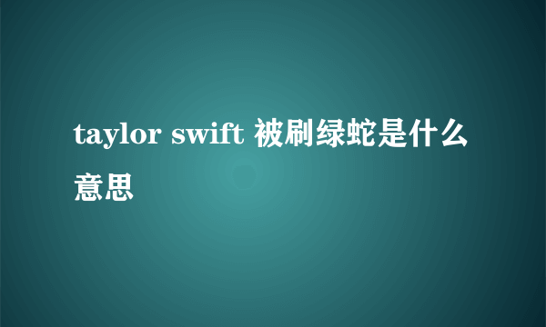 taylor swift 被刷绿蛇是什么意思