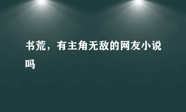 书荒，有主角无敌的网友小说吗