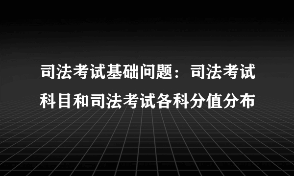 司法考试基础问题：司法考试科目和司法考试各科分值分布