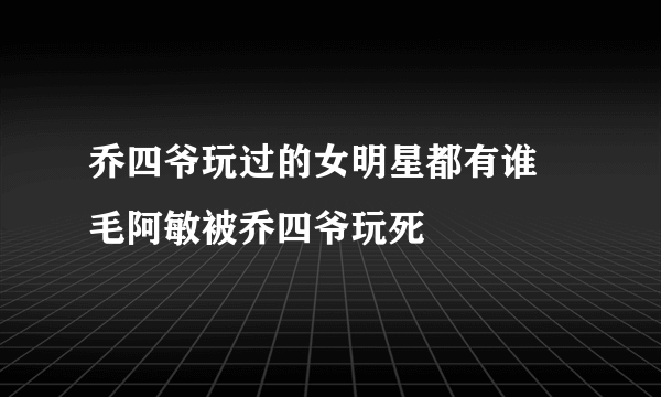 乔四爷玩过的女明星都有谁 毛阿敏被乔四爷玩死