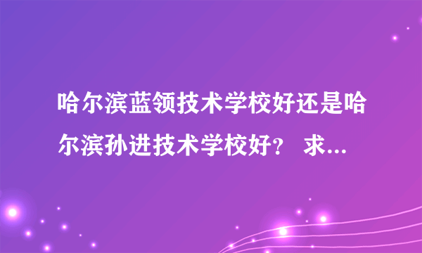 哈尔滨蓝领技术学校好还是哈尔滨孙进技术学校好？ 求指教，求解答。