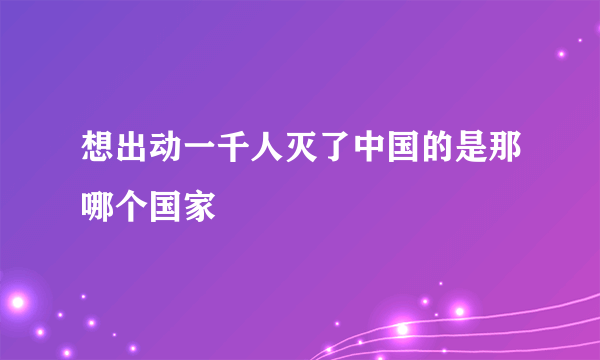 想出动一千人灭了中国的是那哪个国家