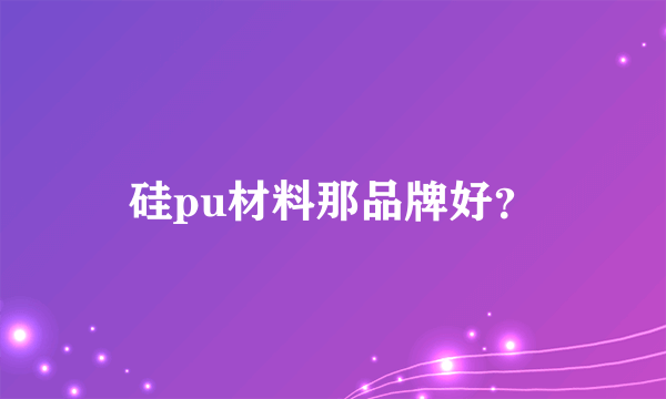 硅pu材料那品牌好？