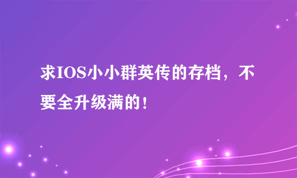 求IOS小小群英传的存档，不要全升级满的！