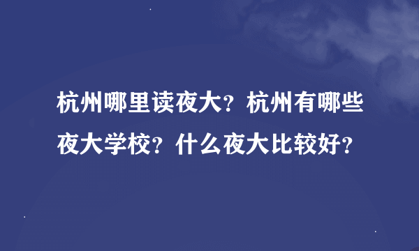 杭州哪里读夜大？杭州有哪些夜大学校？什么夜大比较好？