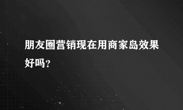 朋友圈营销现在用商家岛效果好吗？