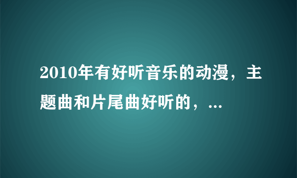 2010年有好听音乐的动漫，主题曲和片尾曲好听的，插曲不要