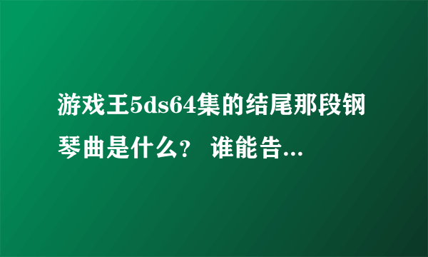 游戏王5ds64集的结尾那段钢琴曲是什么？ 谁能告诉我一下