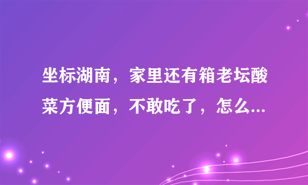 坐标湖南，家里还有箱老坛酸菜方便面，不敢吃了，怎么看里面酸菜干不干净卫生不卫生？